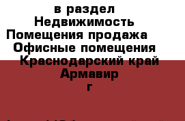  в раздел : Недвижимость » Помещения продажа »  » Офисные помещения . Краснодарский край,Армавир г.